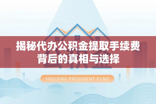 太康揭秘代办公积金提取手续费背后的真相与选择
