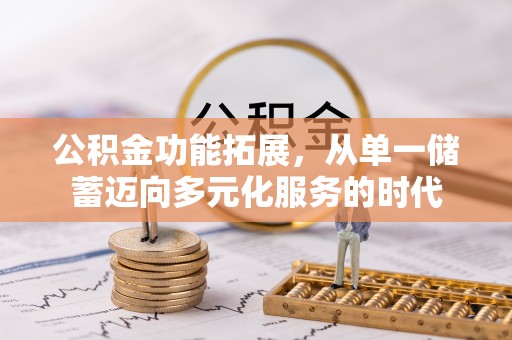太康公积金功能拓展，从单一储蓄迈向多元化服务的时代