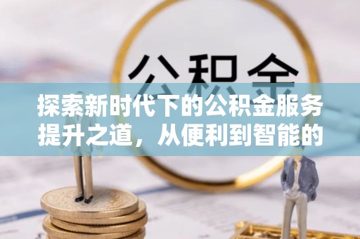 太康探索新时代下的公积金服务提升之道，从便利到智能的全面升级