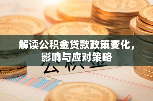 太康解读公积金贷款政策变化，影响与应对策略