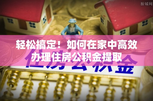 太康轻松搞定！如何在家中高效办理住房公积金提取