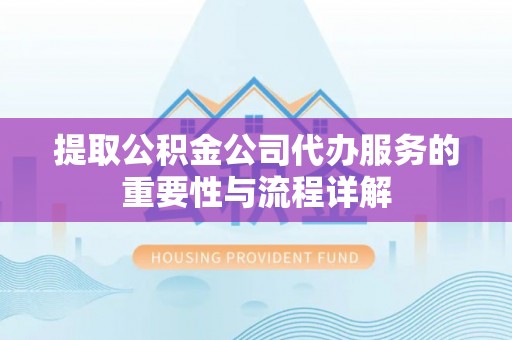 太康提取公积金公司代办服务的重要性与流程详解