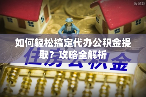 太康如何轻松搞定代办公积金提取？攻略全解析