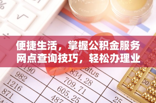 太康便捷生活，掌握公积金服务网点查询技巧，轻松办理业务