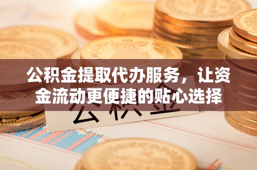 太康公积金提取代办服务，让资金流动更便捷的贴心选择