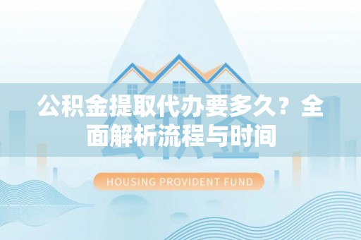 太康公积金提取代办要多久？全面解析流程与时间
