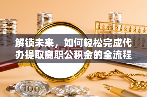 太康解锁未来，如何轻松完成代办提取离职公积金的全流程