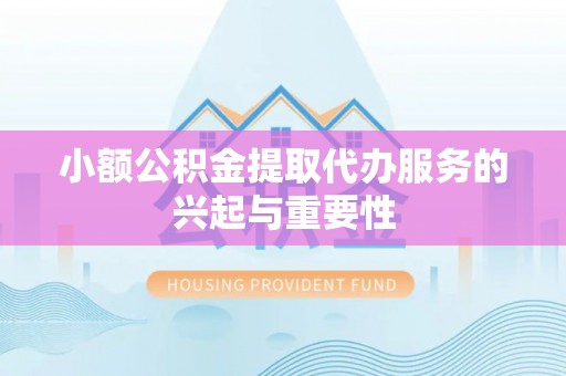 太康小额公积金提取代办服务的兴起与重要性