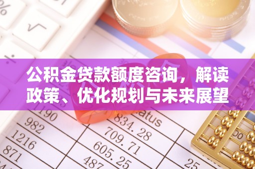 太康公积金贷款额度咨询，解读政策、优化规划与未来展望