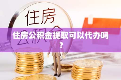 太康住房公积金提取可以代办吗？
