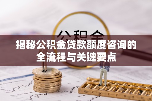 太康揭秘公积金贷款额度咨询的全流程与关键要点