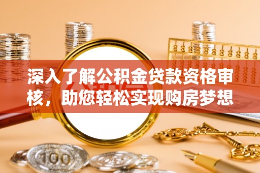 太康深入了解公积金贷款资格审核，助您轻松实现购房梦想