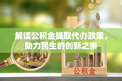太康解读公积金提取代办政策，助力民生的创新之举