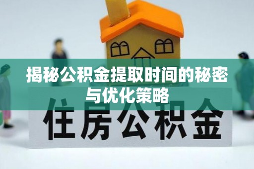 太康揭秘公积金提取时间的秘密与优化策略