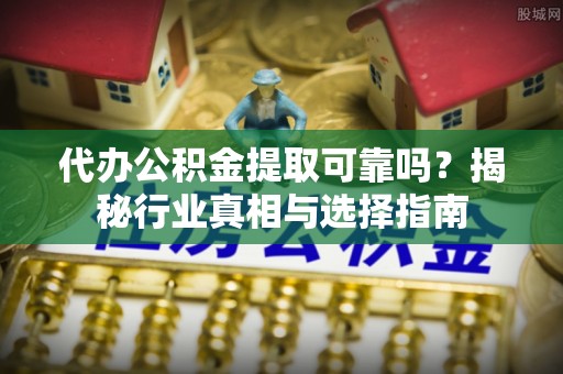 太康代办公积金提取可靠吗？揭秘行业真相与选择指南