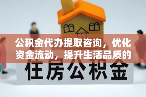 太康公积金代办提取咨询，优化资金流动，提升生活品质的明智选择