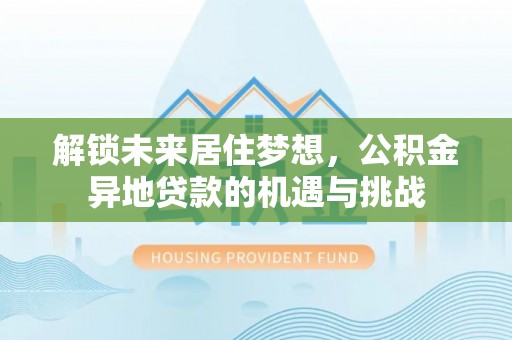 太康解锁未来居住梦想，公积金异地贷款的机遇与挑战