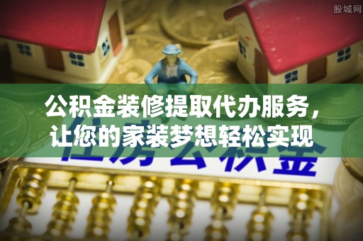 太康公积金装修提取代办服务，让您的家装梦想轻松实现