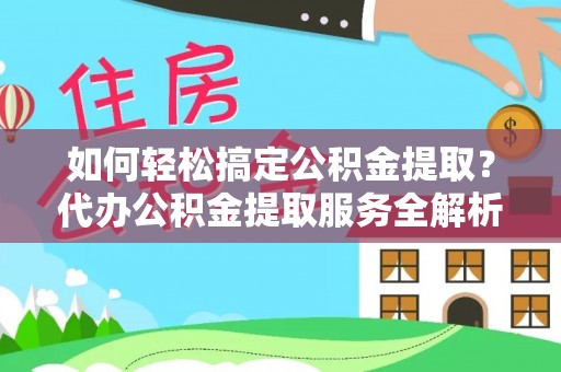 太康如何轻松搞定公积金提取？代办公积金提取服务全解析