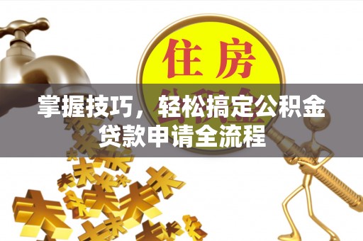 太康掌握技巧，轻松搞定公积金贷款申请全流程