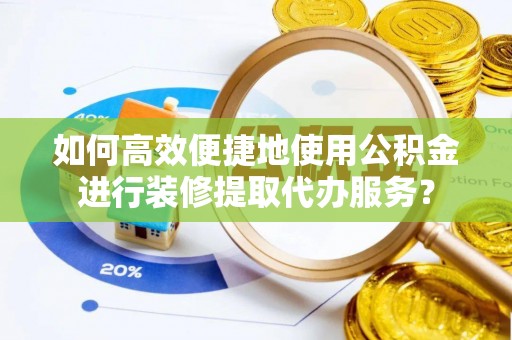 太康如何高效便捷地使用公积金进行装修提取代办服务？