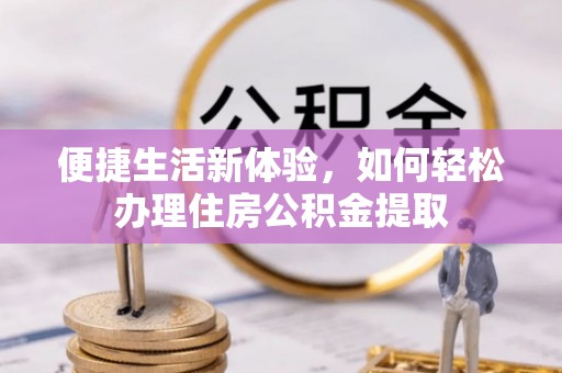 太康便捷生活新体验，如何轻松办理住房公积金提取