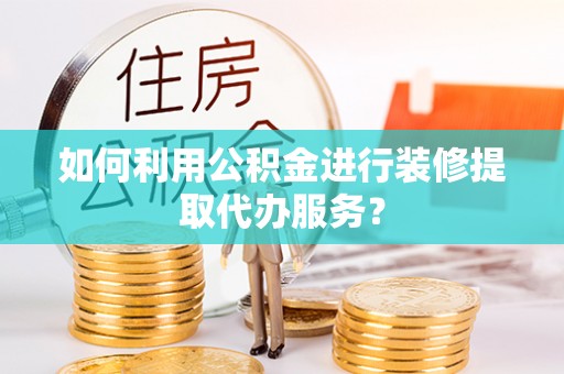 太康如何利用公积金进行装修提取代办服务？