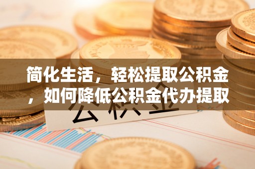太康简化生活，轻松提取公积金，如何降低公积金代办提取的费用？