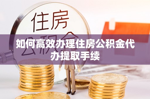 太康如何高效办理住房公积金代办提取手续
