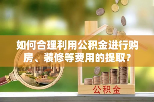 太康如何合理利用公积金进行购房、装修等费用的提取？