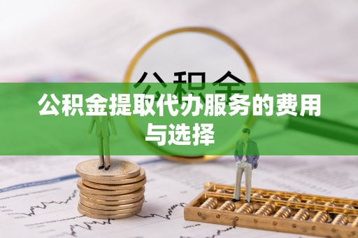 太康公积金提取代办服务的费用与选择