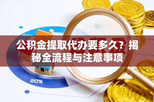 太康公积金提取代办要多久？揭秘全流程与注意事项