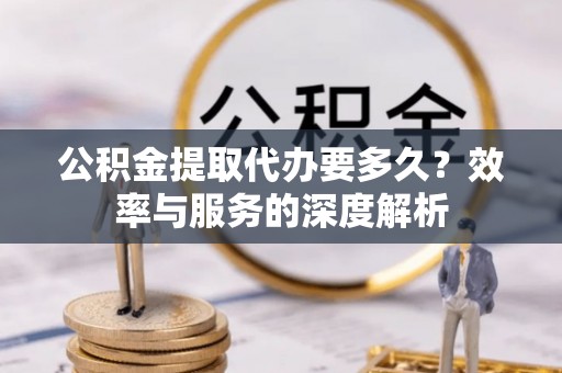 太康公积金提取代办要多久？效率与服务的深度解析