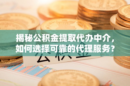 太康揭秘公积金提取代办中介，如何选择可靠的代理服务？