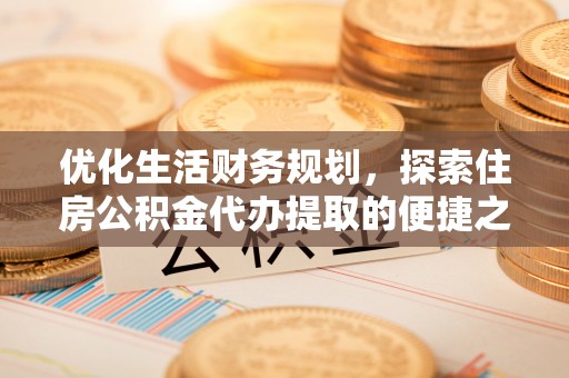 太康优化生活财务规划，探索住房公积金代办提取的便捷之道