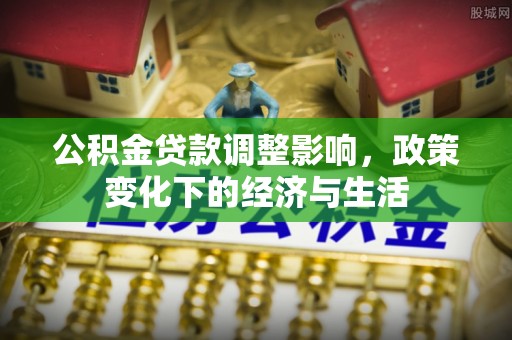 太康公积金贷款调整影响，政策变化下的经济与生活