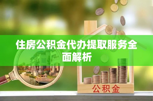 太康住房公积金代办提取服务全面解析