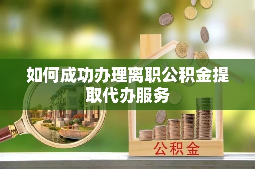 太康如何成功办理离职公积金提取代办服务