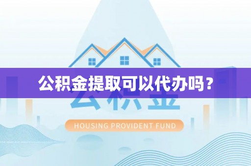 太康公积金提取可以代办吗？