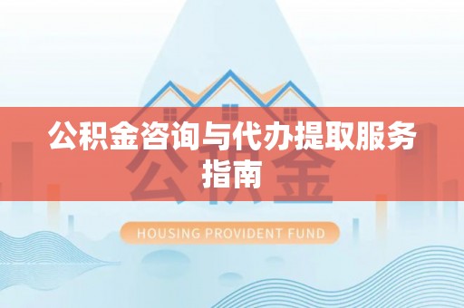 太康公积金咨询与代办提取服务指南