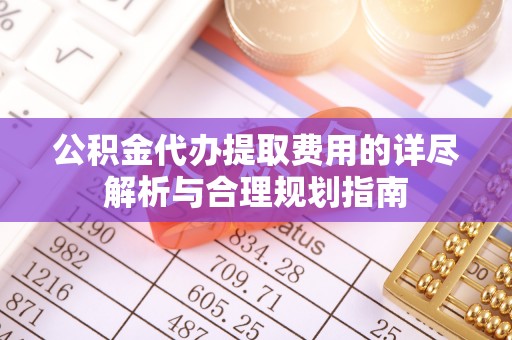 太康公积金代办提取费用的详尽解析与合理规划指南