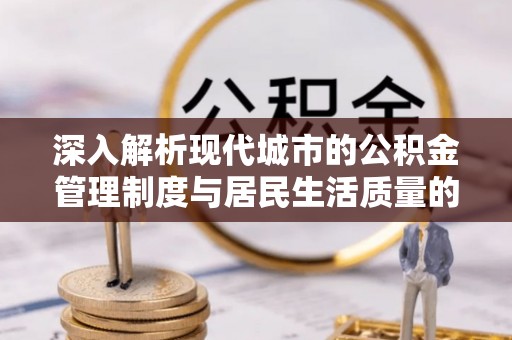 太康深入解析现代城市的公积金管理制度与居民生活质量的提升