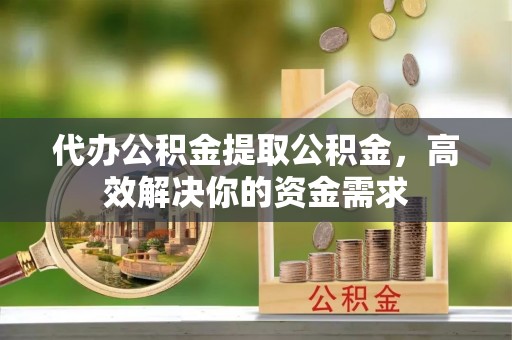 太康代办公积金提取公积金，高效解决你的资金需求