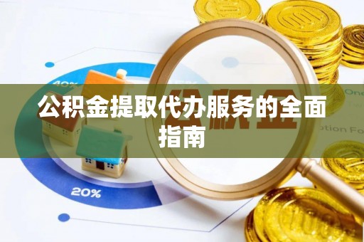 太康公积金提取代办服务的全面指南