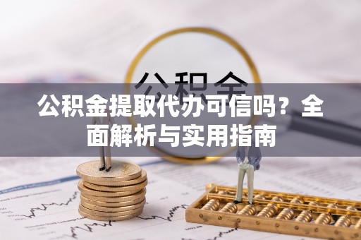 太康公积金提取代办可信吗？全面解析与实用指南
