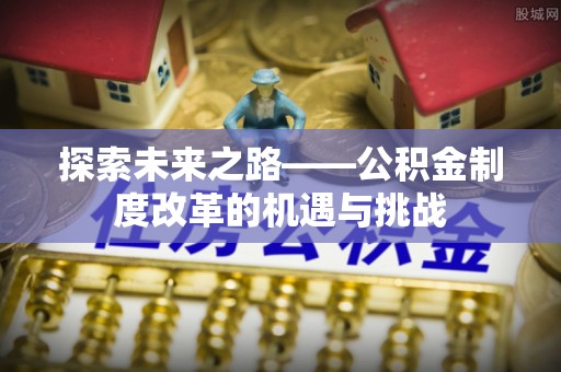 太康探索未来之路——公积金制度改革的机遇与挑战