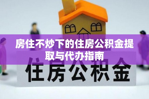 太康房住不炒下的住房公积金提取与代办指南