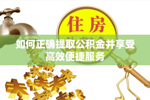 太康如何正确提取公积金并享受高效便捷服务