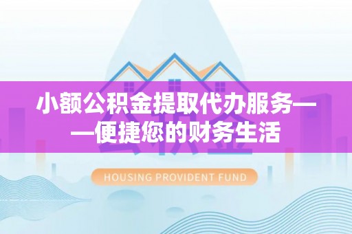 太康小额公积金提取代办服务——便捷您的财务生活