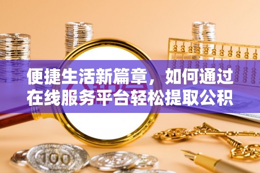 太康便捷生活新篇章，如何通过在线服务平台轻松提取公积金
